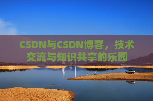 CSDN与CSDN博客,技术交流与知识共享的乐园